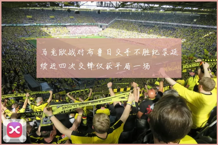 马竞欧战对布鲁日交手不胜纪录延续近四次交锋仅获平局一场