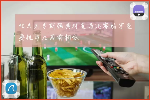 帕夫利季斯强调对皇马比赛防守重要性与几周前相似