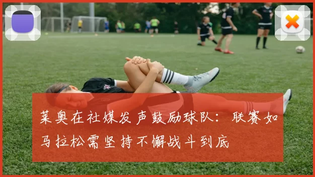 莱奥在社媒发声鼓励球队：联赛如马拉松需坚持不懈战斗到底