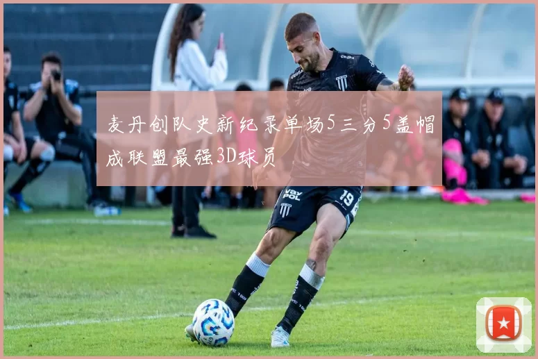 麦丹创队史新纪录单场5三分5盖帽成联盟最强3D球员