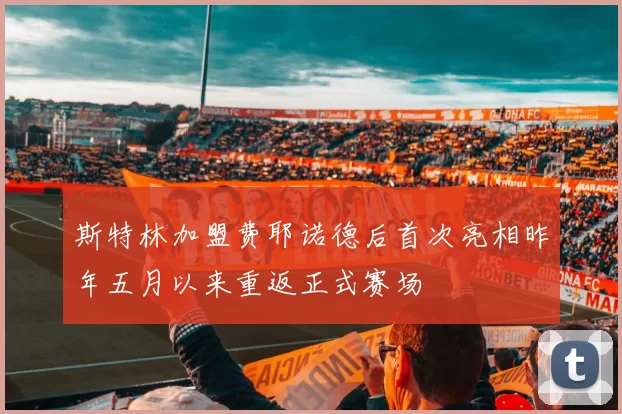 斯特林加盟费耶诺德后首次亮相昨年五月以来重返正式赛场