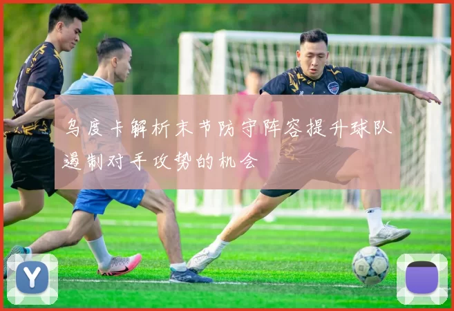 乌度卡解析末节防守阵容提升球队遏制对手攻势的机会