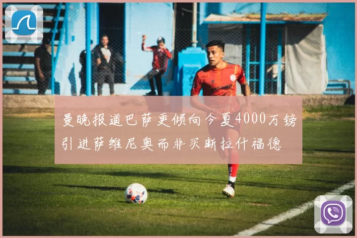 曼晚报道巴萨更倾向今夏4000万镑引进萨维尼奥而非买断拉什福德