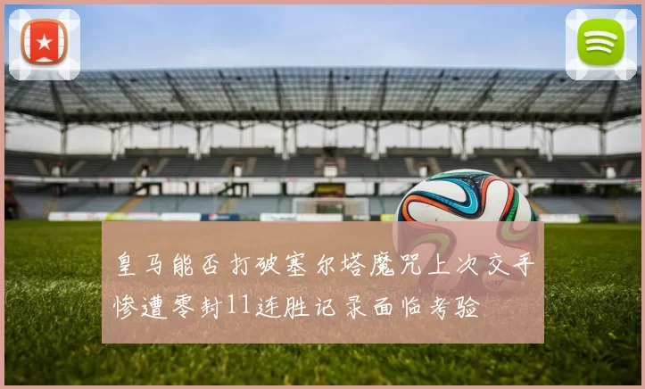 皇马能否打破塞尔塔魔咒上次交手惨遭零封11连胜记录面临考验