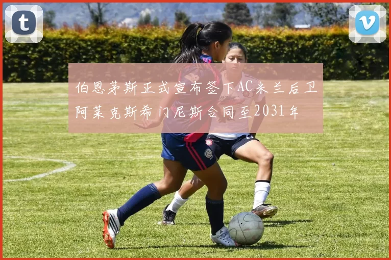 伯恩茅斯正式宣布签下AC米兰后卫阿莱克斯希门尼斯合同至2031年