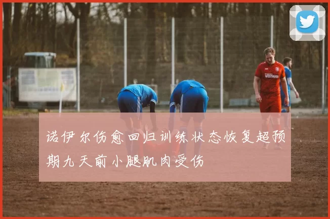 诺伊尔伤愈回归训练状态恢复超预期九天前小腿肌肉受伤