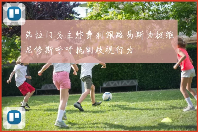 弗拉门戈主帅费利佩路易斯力挺维尼修斯呼吁抵制歧视行为