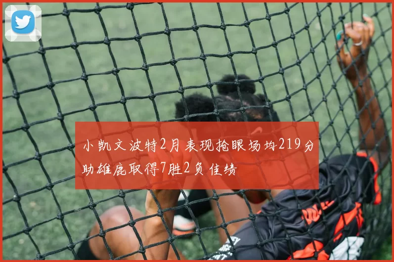 小凯文波特2月表现抢眼场均219分助雄鹿取得7胜2负佳绩