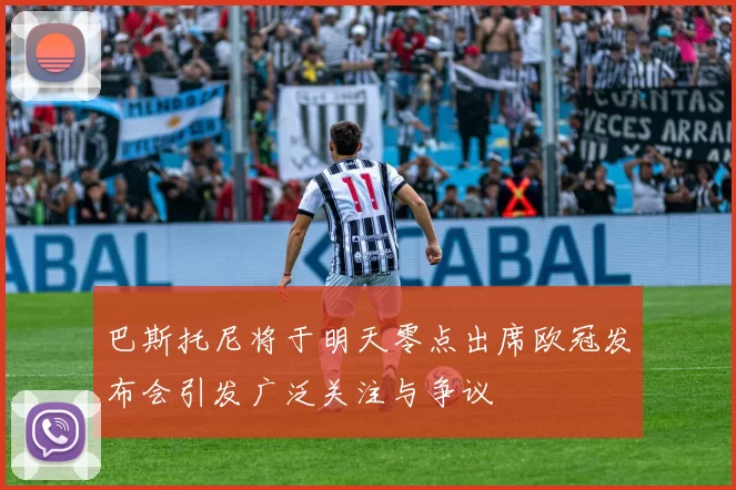 巴斯托尼将于明天零点出席欧冠发布会引发广泛关注与争议